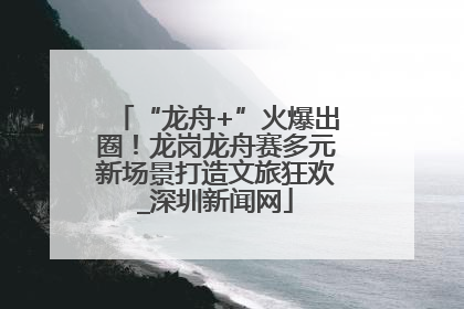 “龙舟+”火爆出圈！龙岗龙舟赛多元新场景打造文旅狂欢_深圳新闻网