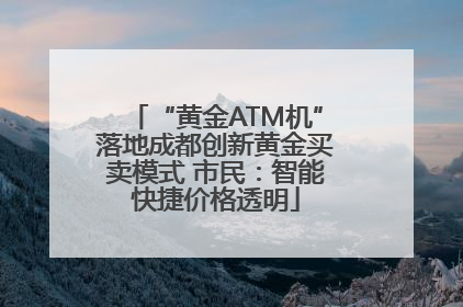 “黄金ATM机”落地成都创新黄金买卖模式 市民：智能快捷价格透明