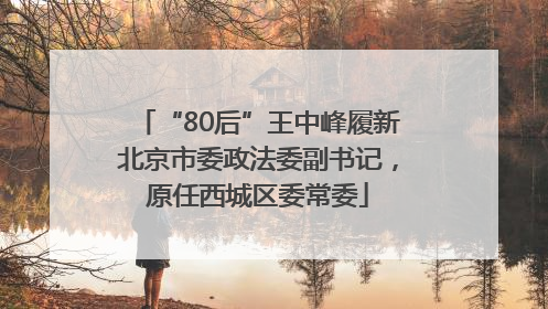 “80后”王中峰履新北京市委政法委副书记，原任西城区委常委