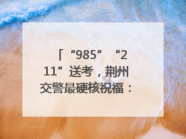 “985”“211”送考，荆州交警最硬核祝福：点燃你的小宇宙
