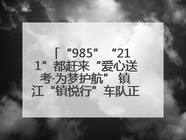 “985”“211”都赶来“爱心送考·为梦护航” 镇江“镇悦行”车队正式发车“赶考”