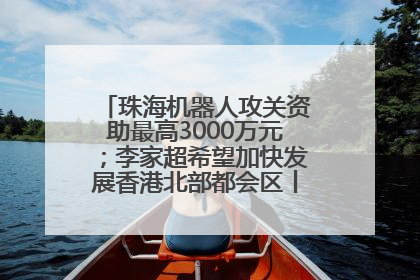 珠海机器人攻关资助最高3000万元；李家超希望加快发展香港北部都会区丨大湾区财经早参