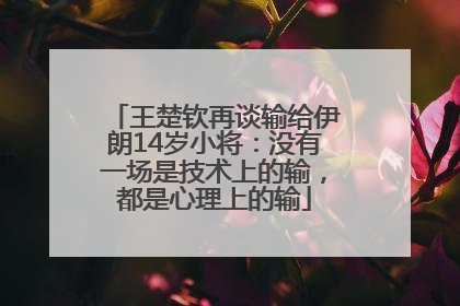 王楚钦再谈输给伊朗14岁小将：没有一场是技术上的输，都是心理上的输