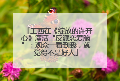 王西在《绽放的许开心》演活“反派恋爱脑”：观众一看到我，就觉得不是好人