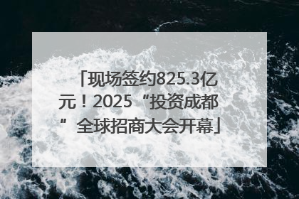 现场签约825.3亿元！2025“投资成都”全球招商大会开幕