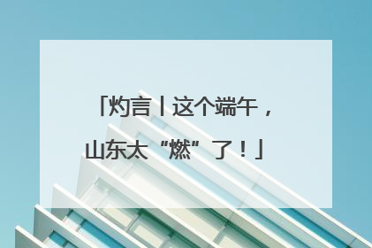 灼言丨这个端午，山东太“燃”了！