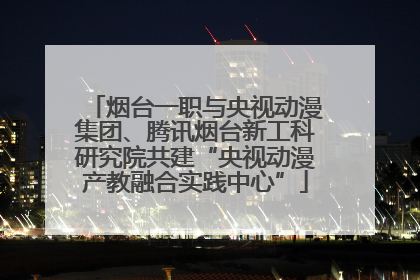 烟台一职与央视动漫集团、腾讯烟台新工科研究院共建“央视动漫产教融合实践中心”