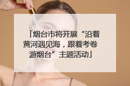 烟台市将开展“沿着黄河遇见海，跟着考卷游烟台”主题活动