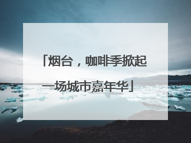 烟台，咖啡季掀起一场城市嘉年华