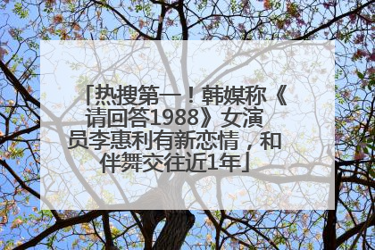 热搜第一！韩媒称《请回答1988》女演员李惠利有新恋情，和伴舞交往近1年