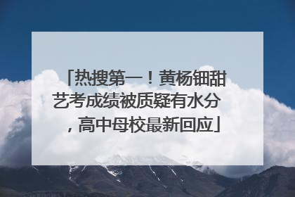 热搜第一！黄杨钿甜艺考成绩被质疑有水分，高中母校最新回应