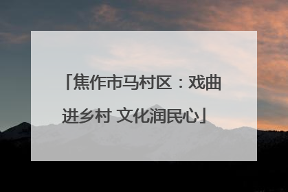 焦作市马村区：戏曲进乡村 文化润民心