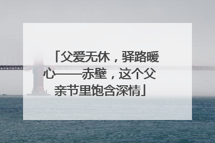 父爱无休，驿路暖心——赤壁，这个父亲节里饱含深情