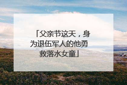 父亲节这天，身为退伍军人的他勇救落水女童