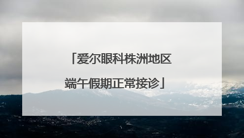 爱尔眼科株洲地区端午假期正常接诊