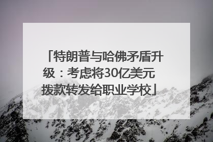 特朗普与哈佛矛盾升级：考虑将30亿美元拨款转发给职业学校