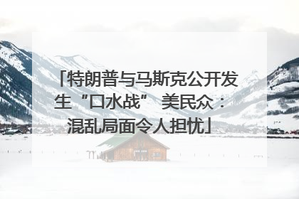 特朗普与马斯克公开发生“口水战” 美民众：混乱局面令人担忧
