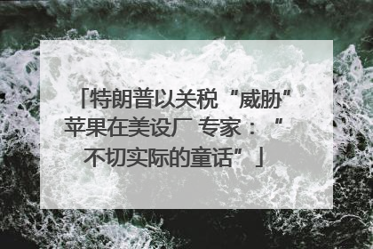 特朗普以关税“威胁”苹果在美设厂 专家：“不切实际的童话”