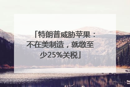 特朗普威胁苹果：不在美制造，就缴至少25%关税