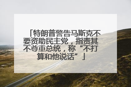 特朗普警告马斯克不要资助民主党，指责其不尊重总统，称“不打算和他说话”