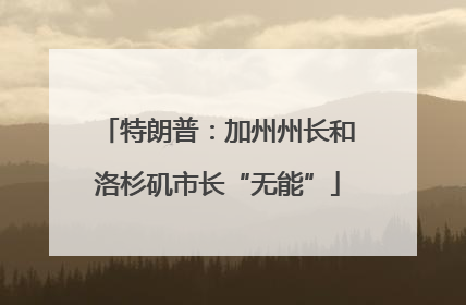特朗普：加州州长和洛杉矶市长“无能”