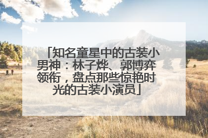 知名童星中的古装小男神：林子烨、郭博弈领衔，盘点那些惊艳时光的古装小演员