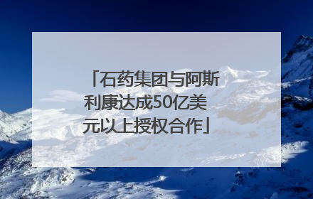 石药集团与阿斯利康达成50亿美元以上授权合作