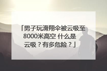 男子玩滑翔伞被云吸至8000米高空 什么是云吸？有多危险？