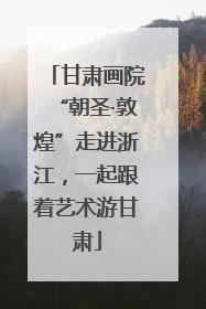 甘肃画院“朝圣·敦煌”走进浙江，一起跟着艺术游甘肃