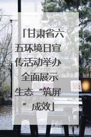 甘肃省六五环境日宣传活动举办 全面展示生态“筑屏”成效