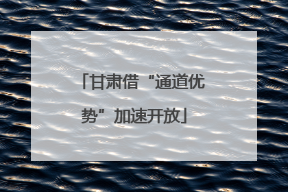甘肃借“通道优势”加速开放