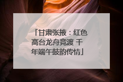 甘肃张掖：红色高台龙舟竞渡 千年端午鼓韵传情