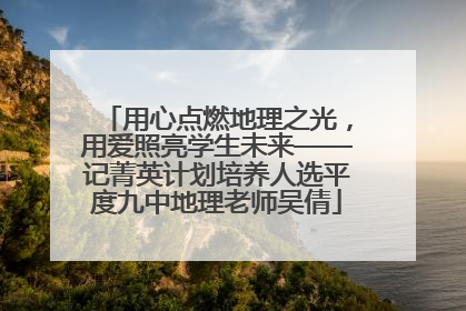 用心点燃地理之光，用爱照亮学生未来——记菁英计划培养人选平度九中地理老师吴倩