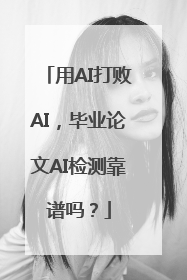 用AI打败AI，毕业论文AI检测靠谱吗？