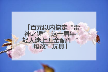 百元以内搞定“雷神之锤” 这一届年轻人迷上五金配件“爆改”玩具