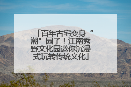 百年古宅变身“潮”园子！江南秀野文化园邀你沉浸式玩转传统文化