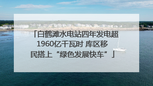 白鹤滩水电站四年发电超1960亿千瓦时 库区移民搭上“绿色发展快车”