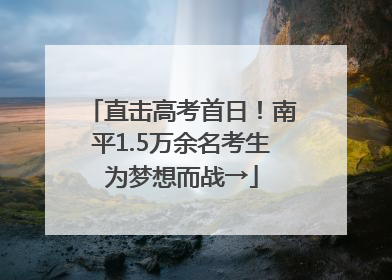 直击高考首日！南平1.5万余名考生为梦想而战→