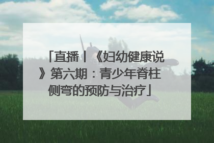 直播丨《妇幼健康说》第六期：青少年脊柱侧弯的预防与治疗