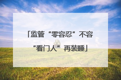 监管“零容忍”不容“看门人”再装睡