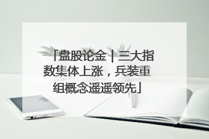 盘股论金｜三大指数集体上涨，兵装重组概念遥遥领先