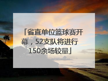 省直单位篮球赛开幕，52支队将进行150余场较量