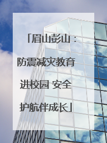 眉山彭山：防震减灾教育进校园 安全护航伴成长