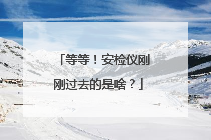 等等！安检仪刚刚过去的是啥？