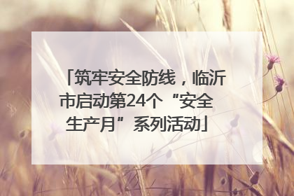 筑牢安全防线，临沂市启动第24个“安全生产月”系列活动