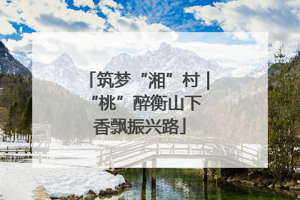 筑梦“湘”村｜“桃”醉衡山下 香飘振兴路