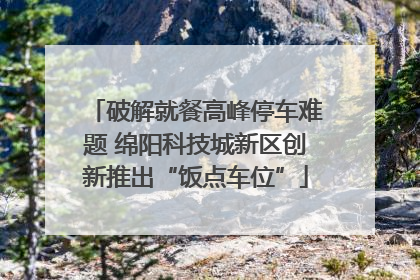 破解就餐高峰停车难题 绵阳科技城新区创新推出“饭点车位”