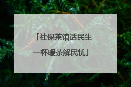 社保茶馆话民生 一杯暖茶解民忧