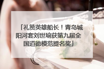 礼赞英雄船长！青岛城阳河套刘世瑜获第九届全国道德模范提名奖