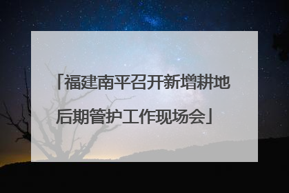 福建南平召开新增耕地后期管护工作现场会